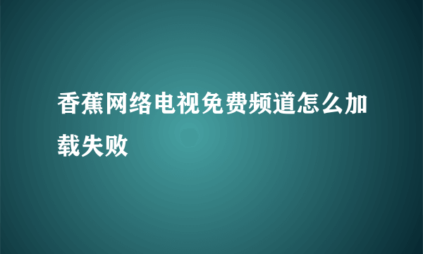 香蕉网络电视免费频道怎么加载失败