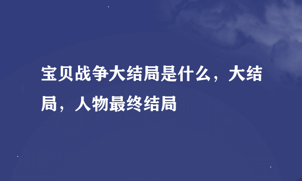 宝贝战争大结局是什么，大结局，人物最终结局