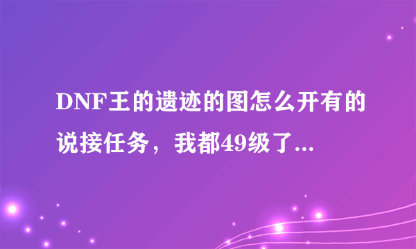 DNF王的遗迹的图怎么开有的说接任务，我都49级了还没有任务？？？