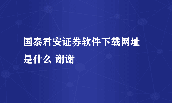 国泰君安证券软件下载网址 是什么 谢谢