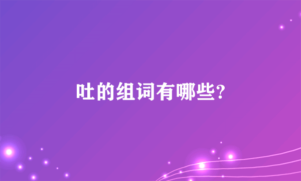 吐的组词有哪些?