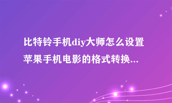 比特铃手机diy大师怎么设置苹果手机电影的格式转换 怎么设置参数