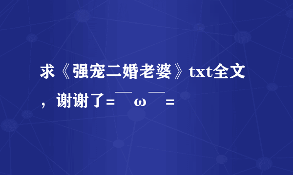 求《强宠二婚老婆》txt全文，谢谢了=￣ω￣=