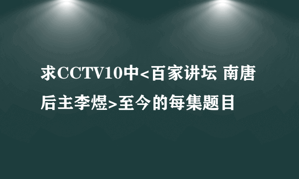 求CCTV10中<百家讲坛 南唐后主李煜>至今的每集题目