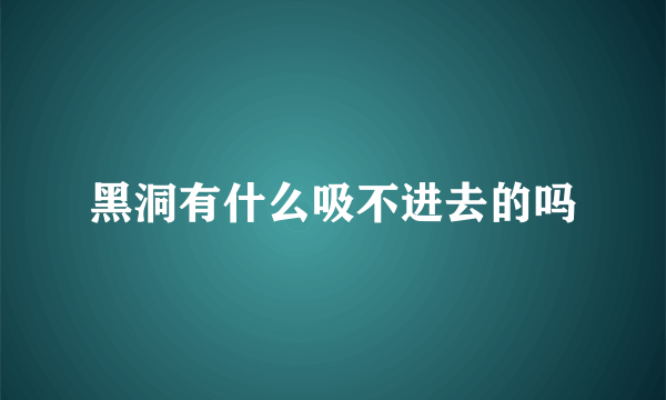 黑洞有什么吸不进去的吗