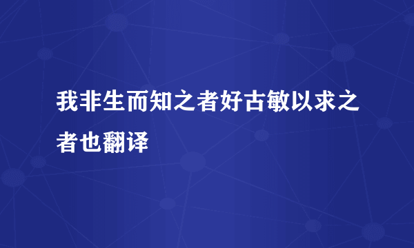 我非生而知之者好古敏以求之者也翻译