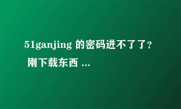 51ganjing 的密码进不了了？ 刚下载东西 提示下载失败