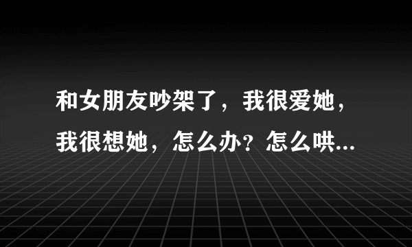 和女朋友吵架了，我很爱她，我很想她，怎么办？怎么哄回来？各种帮我想想办法。