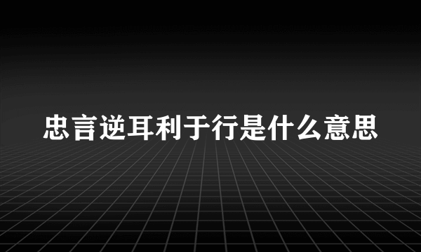 忠言逆耳利于行是什么意思