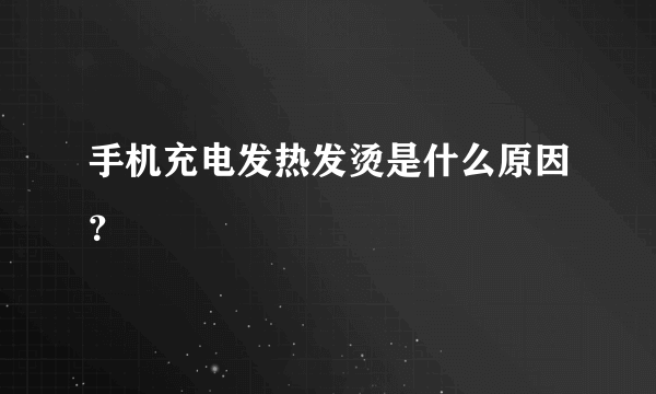 手机充电发热发烫是什么原因？