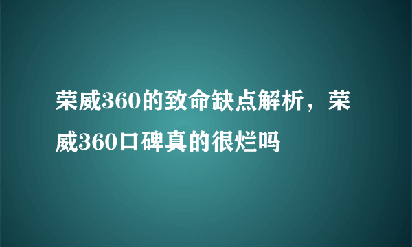 荣威360的致命缺点解析，荣威360口碑真的很烂吗