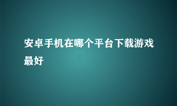 安卓手机在哪个平台下载游戏最好