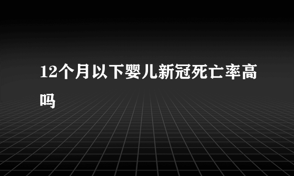 12个月以下婴儿新冠死亡率高吗