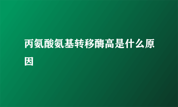 丙氨酸氨基转移酶高是什么原因