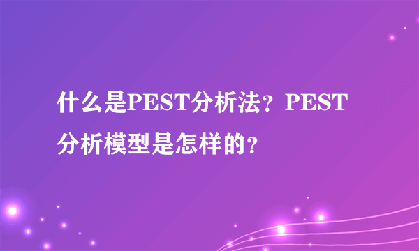 什么是PEST分析法？PEST分析模型是怎样的？