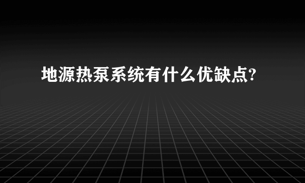 地源热泵系统有什么优缺点?