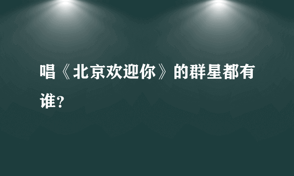 唱《北京欢迎你》的群星都有谁？