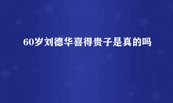 60岁刘德华喜得贵子是真的吗