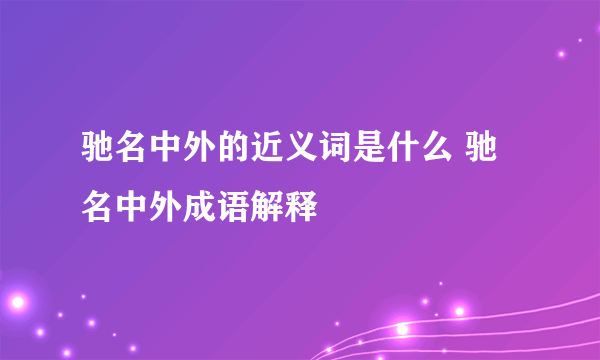 驰名中外的近义词是什么 驰名中外成语解释