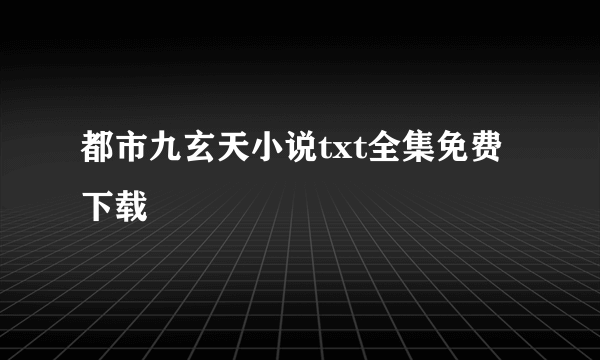 都市九玄天小说txt全集免费下载