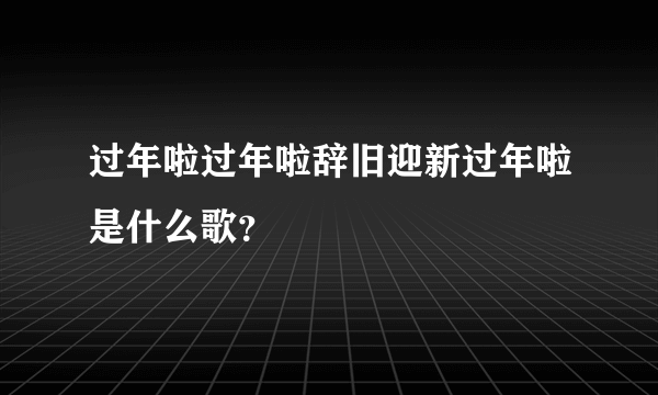 过年啦过年啦辞旧迎新过年啦是什么歌？