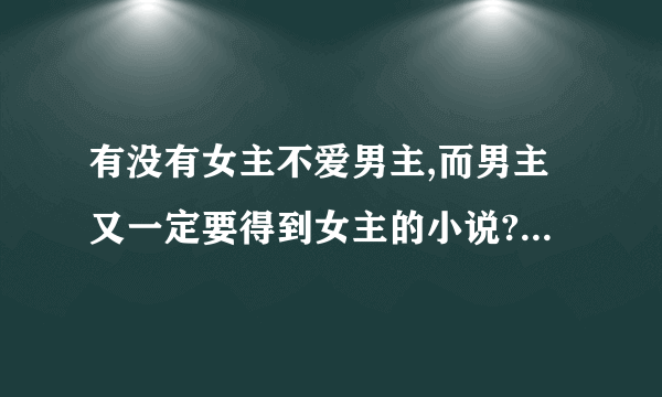 有没有女主不爱男主,而男主又一定要得到女主的小说?有点虐的那种