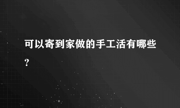 可以寄到家做的手工活有哪些？