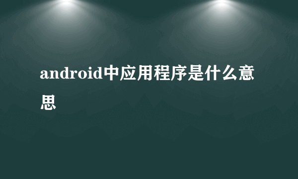 android中应用程序是什么意思