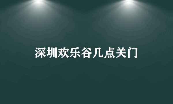 深圳欢乐谷几点关门