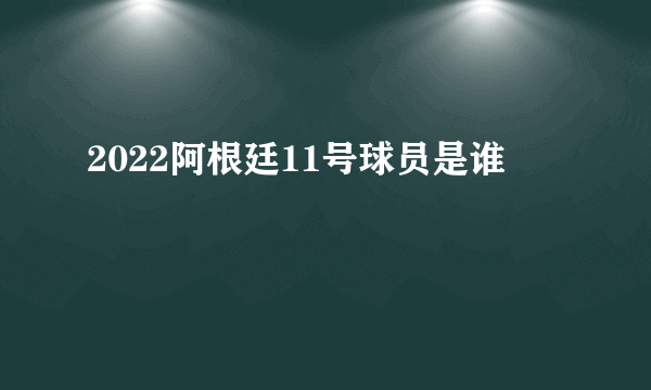 2022阿根廷11号球员是谁