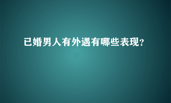 已婚男人有外遇有哪些表现？