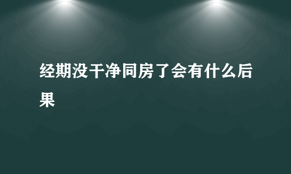 经期没干净同房了会有什么后果