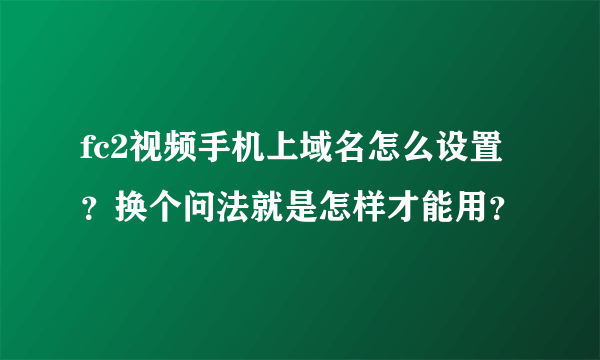 fc2视频手机上域名怎么设置？换个问法就是怎样才能用？