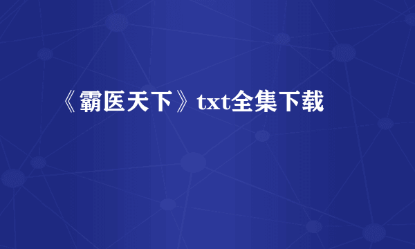 《霸医天下》txt全集下载