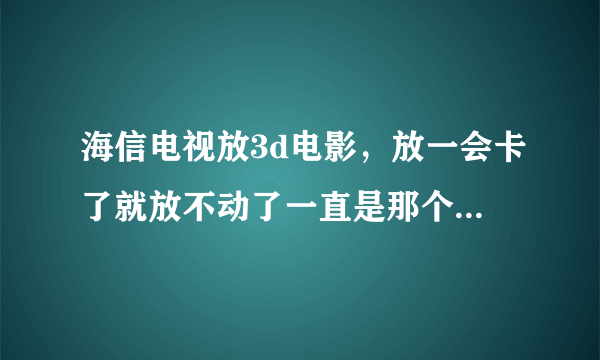 海信电视放3d电影，放一会卡了就放不动了一直是那个界面是怎么回事啊，型号是led42k163d