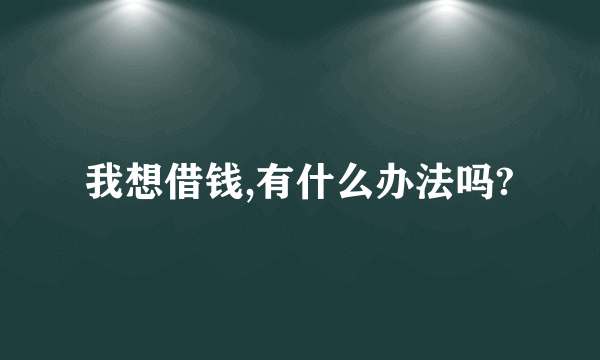 我想借钱,有什么办法吗?