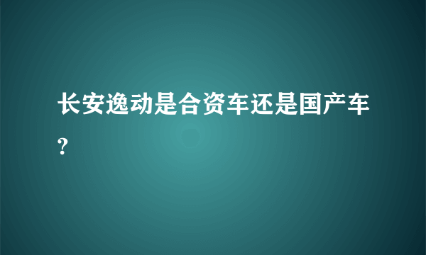 长安逸动是合资车还是国产车?