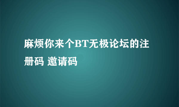 麻烦你来个BT无极论坛的注册码 邀请码