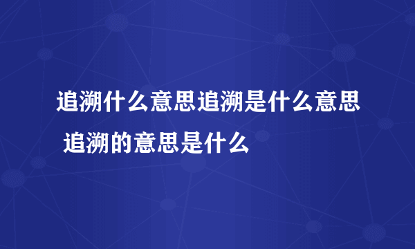 追溯什么意思追溯是什么意思 追溯的意思是什么