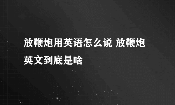 放鞭炮用英语怎么说 放鞭炮英文到底是啥