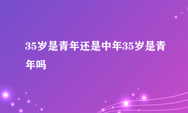 35岁是青年还是中年35岁是青年吗