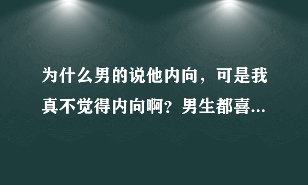 为什么男的说他内向，可是我真不觉得内向啊？男生都喜欢说自己内向么？