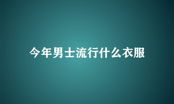 今年男士流行什么衣服