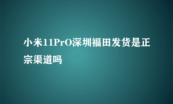 小米11PrO深圳福田发货是正宗渠道吗