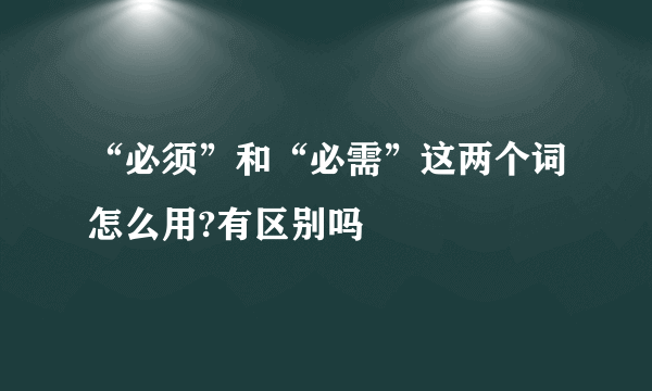 “必须”和“必需”这两个词怎么用?有区别吗