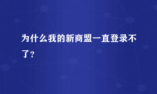 为什么我的新商盟一直登录不了？