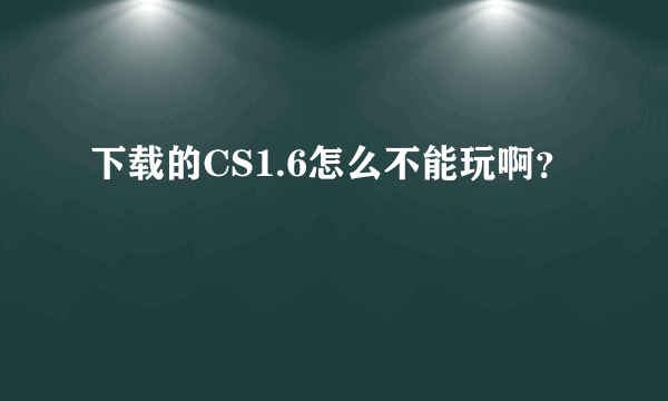 下载的CS1.6怎么不能玩啊？