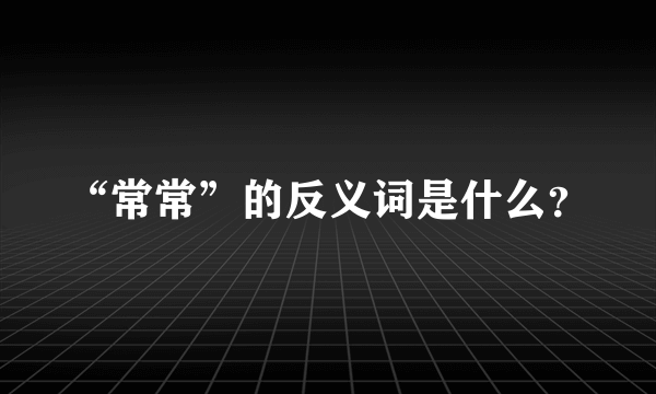 “常常”的反义词是什么？