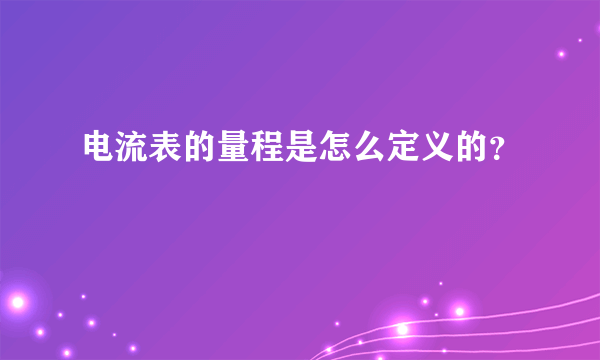 电流表的量程是怎么定义的？