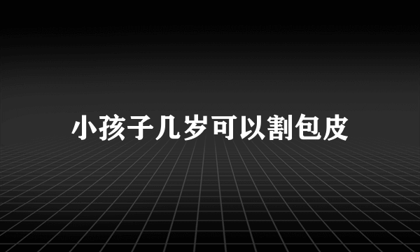 小孩子几岁可以割包皮